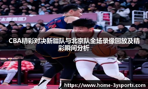 CBA精彩对决新疆队与北京队全场录像回放及精彩瞬间分析