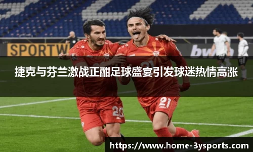 捷克与芬兰激战正酣足球盛宴引发球迷热情高涨